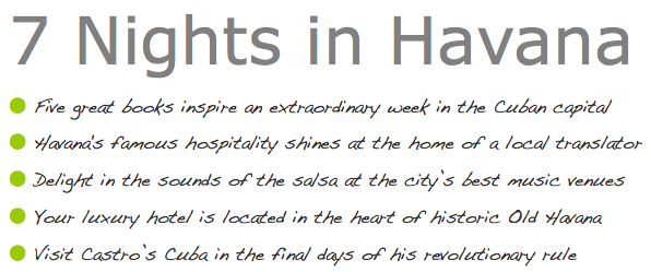 7 Nights in Havana Five great books inspire an extraordinary week in the Cuban capital Havana's famous hospitality shines at the home of a local translator Delight in the sounds of the salsa at the city’s best music venues Your luxury hotel is located in the heart of historic Old Havana Visit Castro’s Cuba in the final days of his revolutionary rule